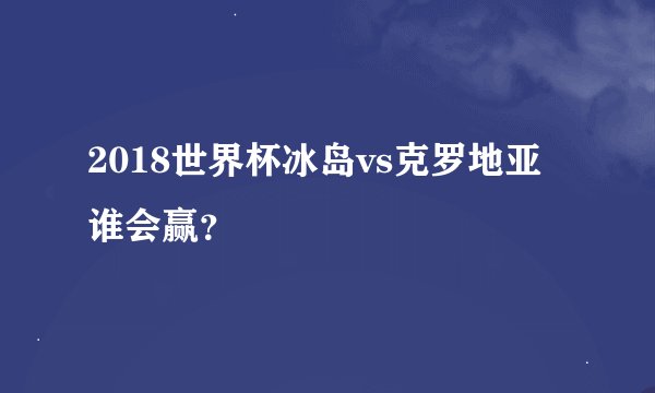 2018世界杯冰岛vs克罗地亚谁会赢？