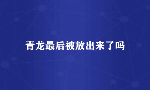 青龙最后被放出来了吗