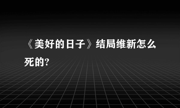 《美好的日子》结局维新怎么死的?