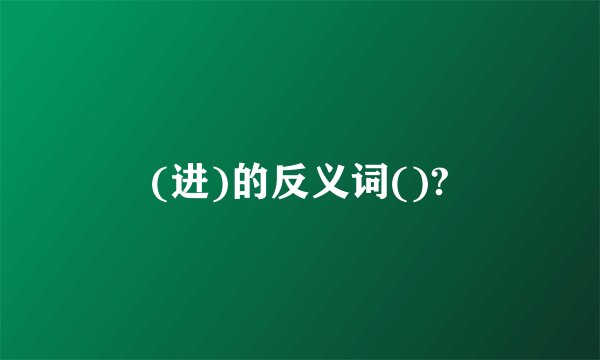 (进)的反义词()?