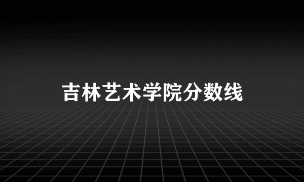 吉林艺术学院分数线