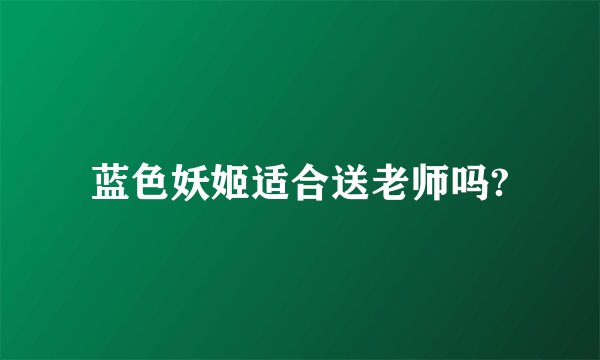 蓝色妖姬适合送老师吗?