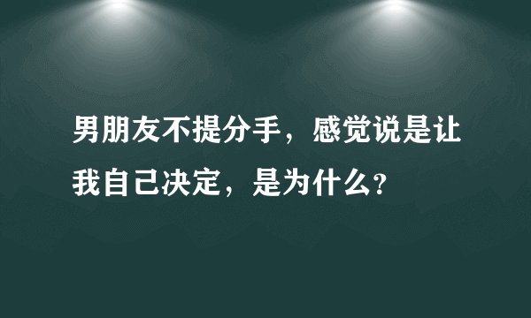 男朋友不提分手，感觉说是让我自己决定，是为什么？