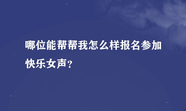 哪位能帮帮我怎么样报名参加快乐女声？