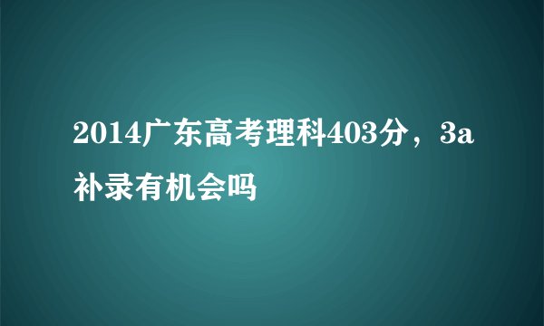 2014广东高考理科403分，3a补录有机会吗