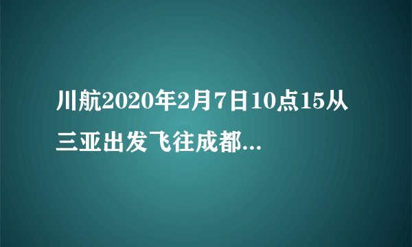 川航2020年2月7日10点15从三亚出发飞往成都机场是哪个航班？