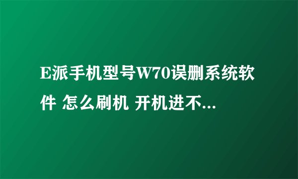 E派手机型号W70误删系统软件 怎么刷机 开机进不了系统了 想了很多办法都不行
