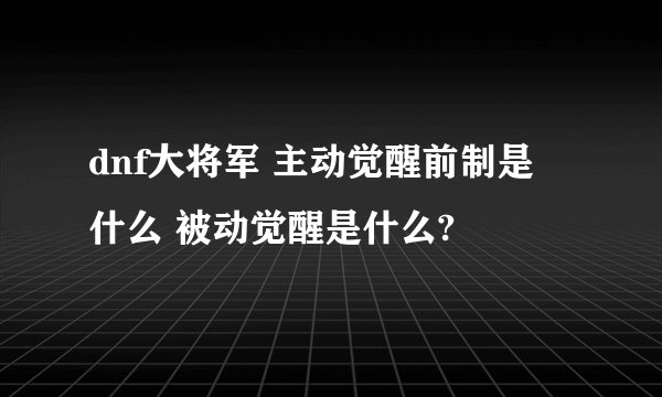 dnf大将军 主动觉醒前制是 什么 被动觉醒是什么?
