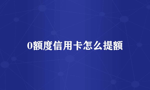 0额度信用卡怎么提额
