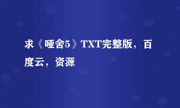 求《哑舍5》TXT完整版，百度云，资源
