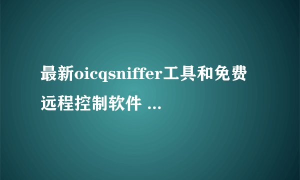 最新oicqsniffer工具和免费远程控制软件 高分悬赏