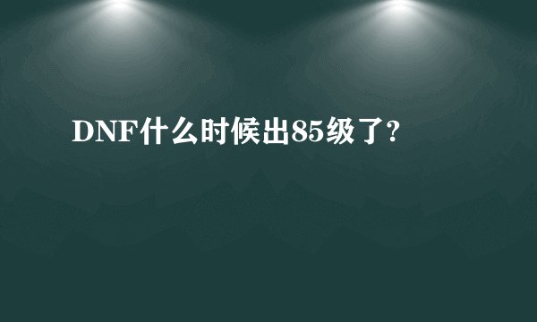 DNF什么时候出85级了?