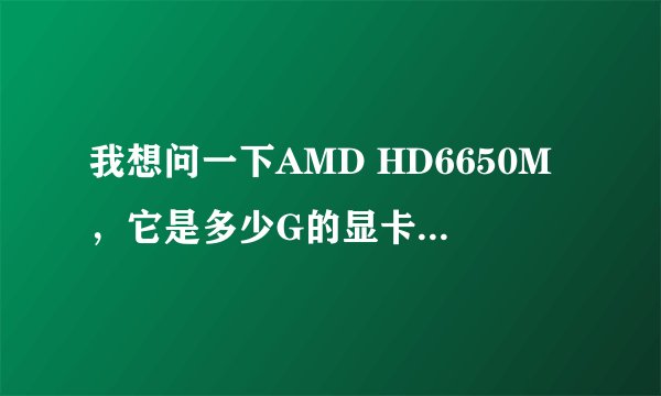 我想问一下AMD HD6650M，它是多少G的显卡？2G？1G？显存位宽是多少？