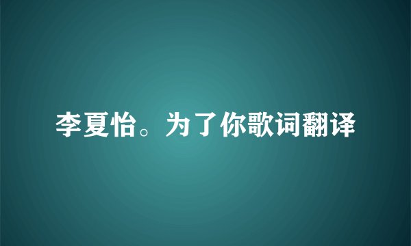 李夏怡。为了你歌词翻译