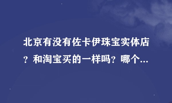北京有没有佐卡伊珠宝实体店？和淘宝买的一样吗？哪个价格贵？有人买过吗？