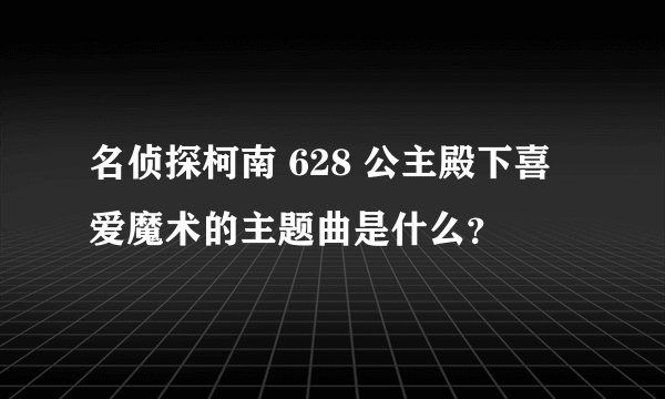 名侦探柯南 628 公主殿下喜爱魔术的主题曲是什么？