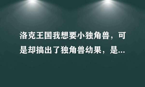 洛克王国我想要小独角兽，可是却搞出了独角兽幼果，是不是独角兽幼果培养到百分之百就是小独角兽？
