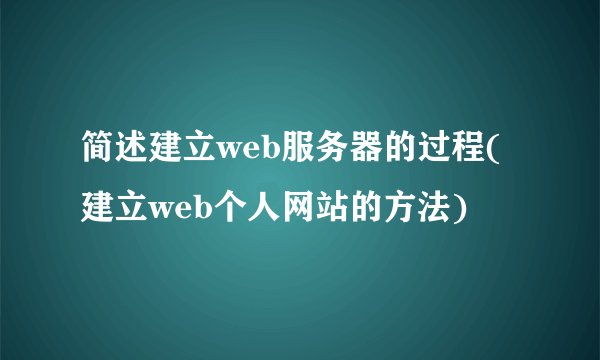 简述建立web服务器的过程(建立web个人网站的方法)