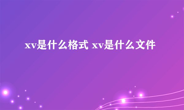 xv是什么格式 xv是什么文件