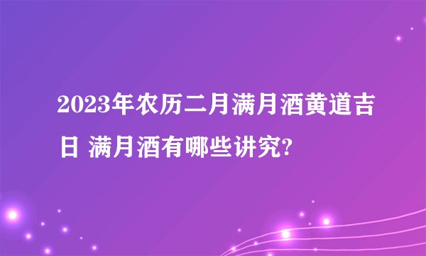 2023年农历二月满月酒黄道吉日 满月酒有哪些讲究?