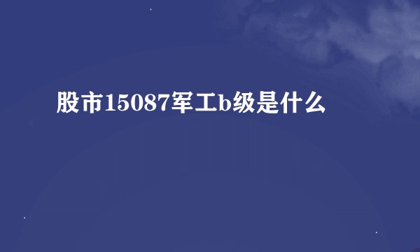 股市15087军工b级是什么