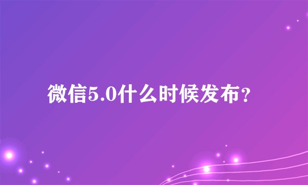 微信5.0什么时候发布？
