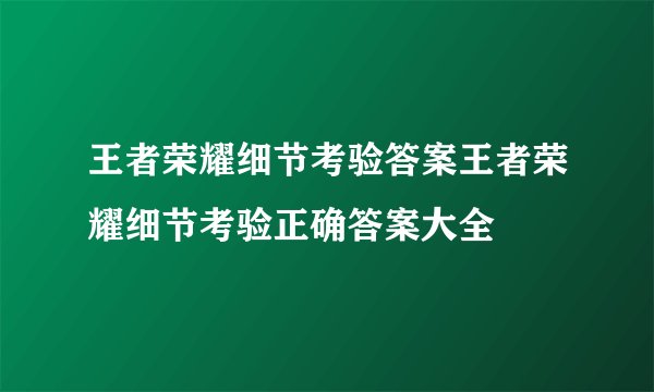 王者荣耀细节考验答案王者荣耀细节考验正确答案大全