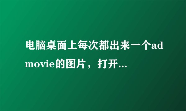 电脑桌面上每次都出来一个admovie的图片，打开却啥也没有，删了过一段时间还会出来，是什么东西？
