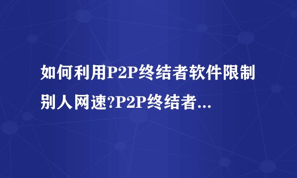 如何利用P2P终结者软件限制别人网速?P2P终结者断网限速教程