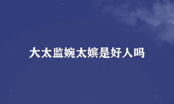 大太监婉太嫔是好人吗