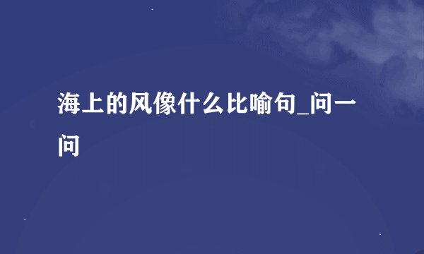 海上的风像什么比喻句_问一问