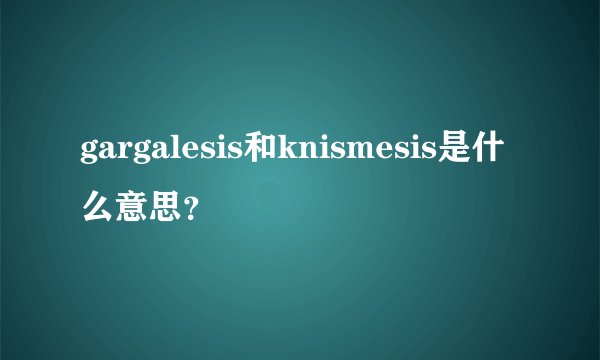 gargalesis和knismesis是什么意思？