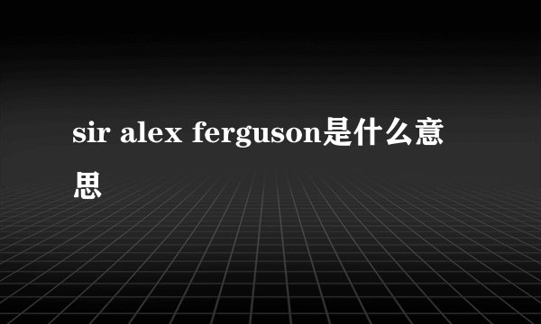 sir alex ferguson是什么意思