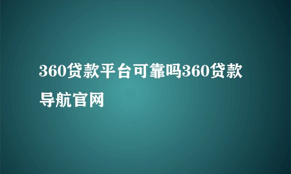 360贷款平台可靠吗360贷款导航官网