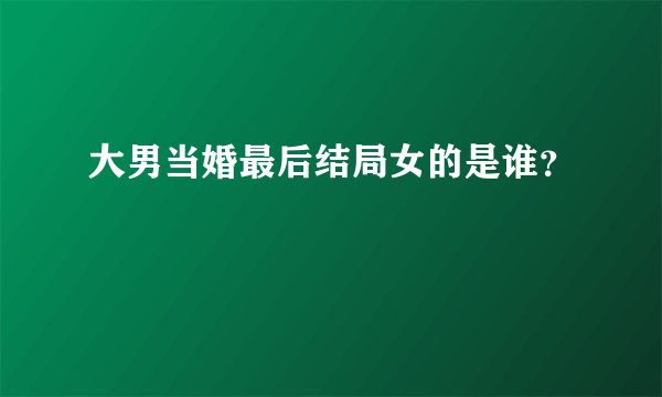 大男当婚最后结局女的是谁？