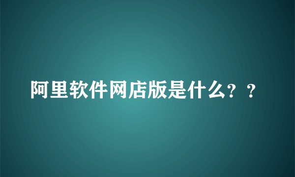 阿里软件网店版是什么？？