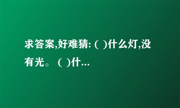 求答案,好难猜: ( )什么灯,没有光。 ( )什么鸟,没有嘴。 ( )什么兔,没有毛。