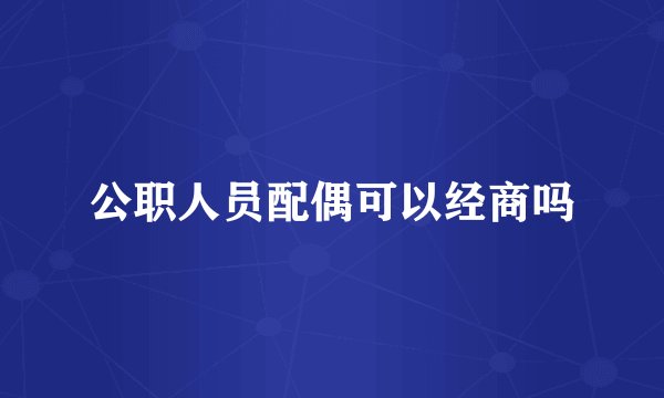 公职人员配偶可以经商吗