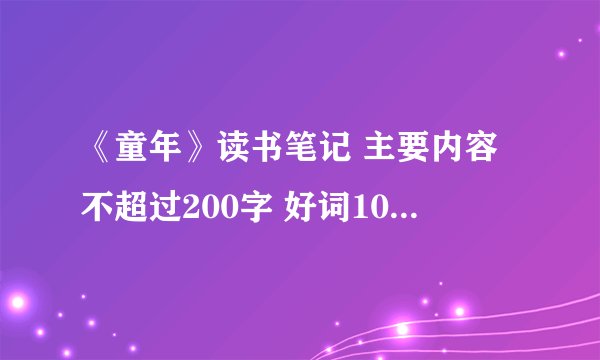《童年》读书笔记 主要内容不超过200字 好词10个 好句5个 感受50字 好的加分啊！！！