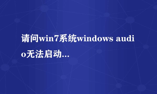 请问win7系统windows audio无法启动怎么办【解决方法】