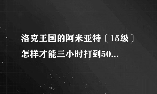 洛克王国的阿米亚特〔15级〕怎样才能三小时打到50级呢?〔没VIP，有火神54〕
