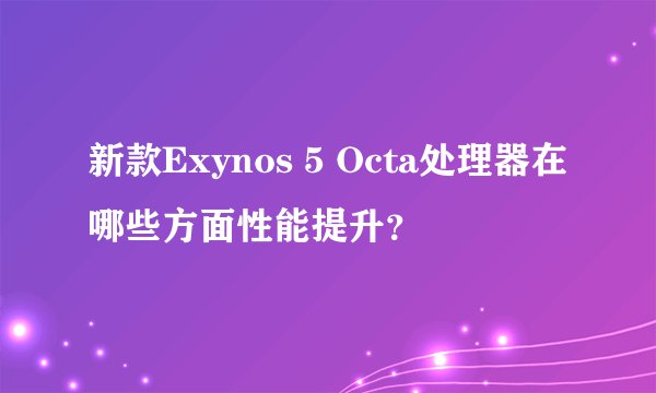 新款Exynos 5 Octa处理器在哪些方面性能提升？