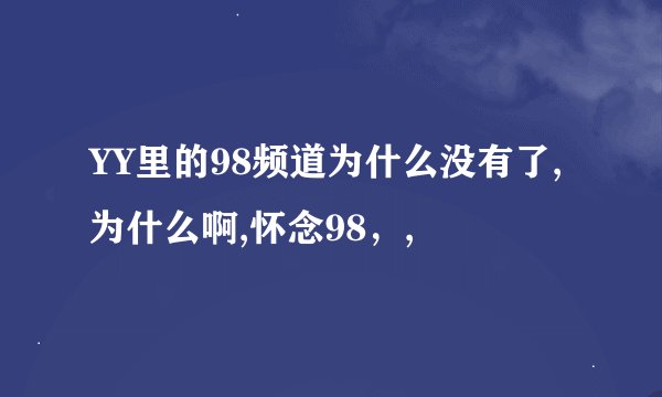 YY里的98频道为什么没有了,为什么啊,怀念98，,