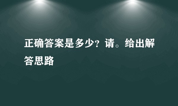 正确答案是多少？请。给出解答思路