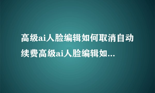 高级ai人脸编辑如何取消自动续费高级ai人脸编辑如何取消自动续费服务
