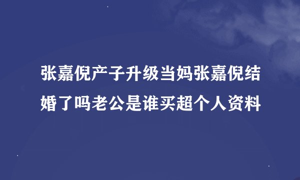 张嘉倪产子升级当妈张嘉倪结婚了吗老公是谁买超个人资料