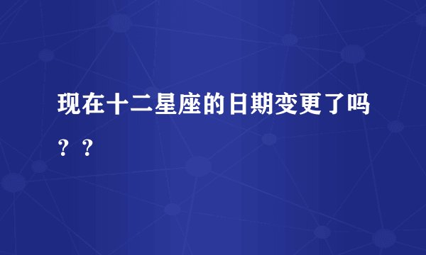 现在十二星座的日期变更了吗？？