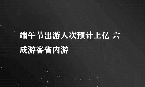 端午节出游人次预计上亿 六成游客省内游