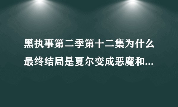 黑执事第二季第十二集为什么最终结局是夏尔变成恶魔和塞巴斯蒂安私奔?