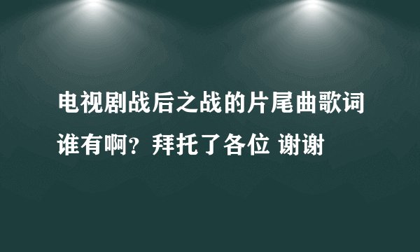 电视剧战后之战的片尾曲歌词谁有啊？拜托了各位 谢谢